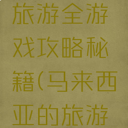 马来西亚旅游全游戏攻略秘籍(马来西亚的旅游路线)