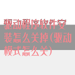 驱动程序软件安装怎么关掉(驱动模式怎么关)