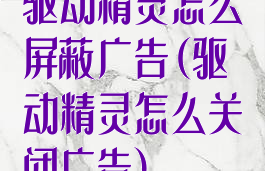 驱动精灵怎么屏蔽广告(驱动精灵怎么关闭广告)