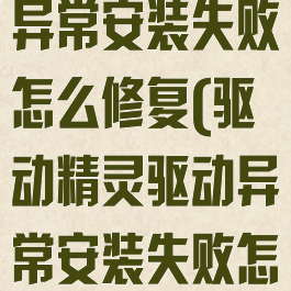 驱动精灵驱动异常安装失败怎么修复(驱动精灵驱动异常安装失败怎么修复啊)