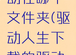 驱动人生下载的驱动在哪个文件夹(驱动人生下载的驱动怎么手动安装)
