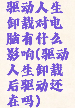 驱动人生卸载对电脑有什么影响(驱动人生卸载后驱动还在吗)