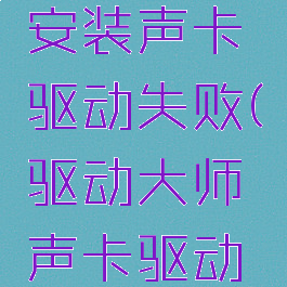 驱动人生安装声卡驱动失败(驱动大师声卡驱动安装失败)
