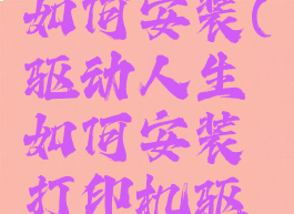 驱动人生如何安装(驱动人生如何安装打印机驱动)