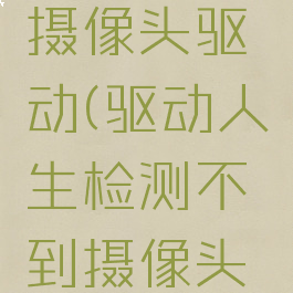 驱动人生怎么下载摄像头驱动(驱动人生检测不到摄像头驱动怎么办)