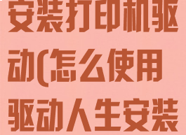 驱动人生怎样安装打印机驱动(怎么使用驱动人生安装打印机)