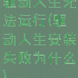 驱动人生无法运行(驱动人生安装失败为什么)