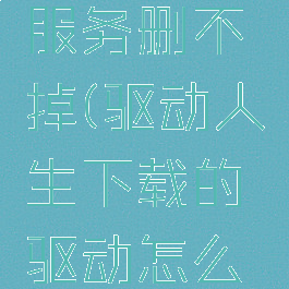 驱动人生服务删不掉(驱动人生下载的驱动怎么删除)