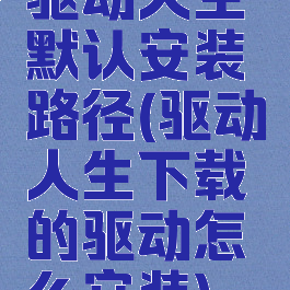 驱动人生默认安装路径(驱动人生下载的驱动怎么安装)
