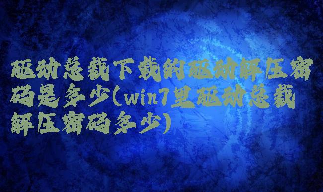 驱动总裁下载的驱动解压密码是多少(win7里驱动总裁解压密码多少)