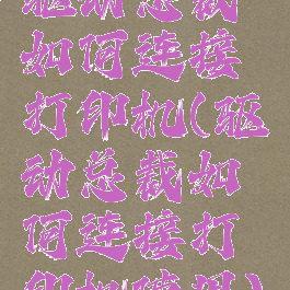 驱动总裁如何连接打印机(驱动总裁如何连接打印机使用)