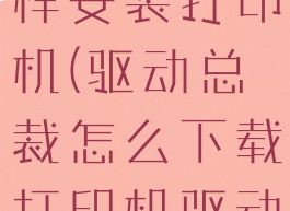驱动总裁怎样安装打印机(驱动总裁怎么下载打印机驱动)