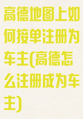 高德地图上如何接单注册为车主(高德怎么注册成为车主)