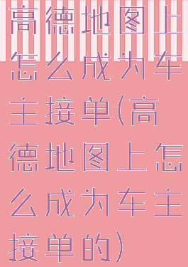 高德地图上怎么成为车主接单(高德地图上怎么成为车主接单的)