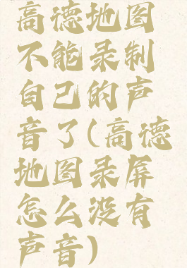 高德地图不能录制自己的声音了(高德地图录屏怎么没有声音)