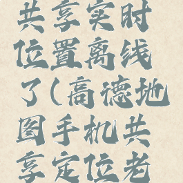 高德地图共享实时位置离线了(高德地图手机共享定位老是离线)