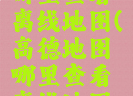 高德地图哪里查看离线地图(高德地图哪里查看离线地图的位置)