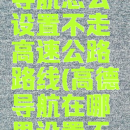 高德地图导航怎么设置不走高速公路路线(高德导航在哪里设置不走高速)