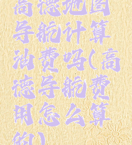 高德地图导航计算油费吗(高德导航费用怎么算的)