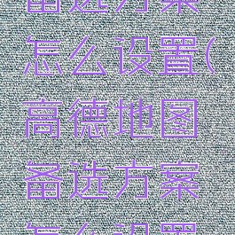 高德地图备选方案怎么设置(高德地图备选方案怎么设置出来)