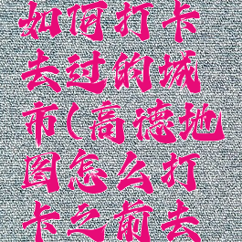 高德地图如何打卡去过的城市(高德地图怎么打卡之前去过的地方)