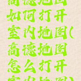高德地图如何打开室内地图(高德地图怎么打开室内地图)