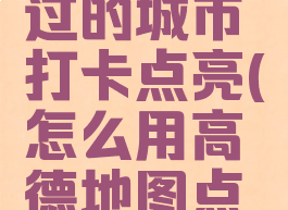 高德地图如何把去过的城市打卡点亮(怎么用高德地图点亮自己去过的城市)