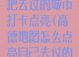 高德地图如何把去过的城市打卡点亮(高德地图怎么点亮自己去过的城市?)