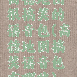 高德地图很搞笑的语音包(高德地图搞笑语音包有哪些)