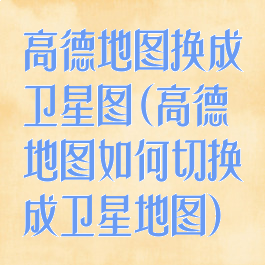 高德地图换成卫星图(高德地图如何切换成卫星地图)