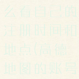 高德地图怎么看自己的注册时间和地点(高德地图的账号怎么看)