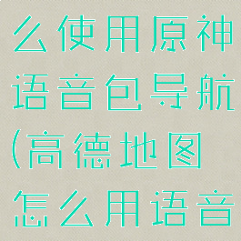 高德地图怎么使用原神语音包导航(高德地图怎么用语音导航系统)
