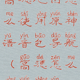 高德地图怎么使用原神语音包导航(高德怎么用原声音)
