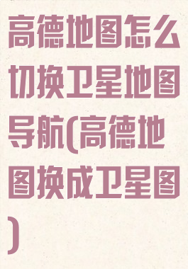 高德地图怎么切换卫星地图导航(高德地图换成卫星图)