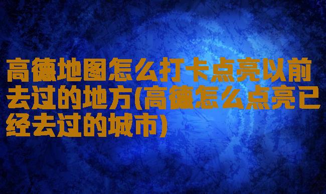 高德地图怎么打卡点亮以前去过的地方(高德怎么点亮已经去过的城市)