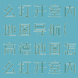 高德地图怎么打开室内地图导航(高德地图怎么打开室内地图导航)