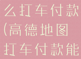 高德地图怎么打车付款(高德地图打车付款能晚几天嘛)