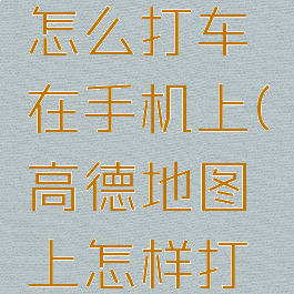 高德地图怎么打车在手机上(高德地图上怎样打车)