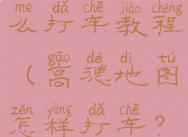 高德地图怎么打车教程(高德地图怎样打车?视频)