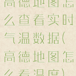 高德地图怎么查看实时气温数据(高德地图怎么看温度)