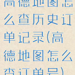 高德地图怎么查历史订单记录(高德地图怎么查订单号)