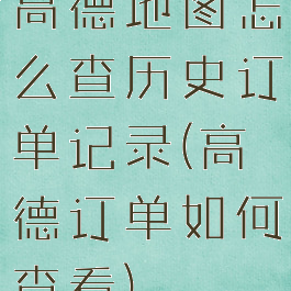 高德地图怎么查历史订单记录(高德订单如何查看)