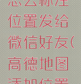 高德地图怎么标注位置发给微信好友(高德地图添加位置标注)
