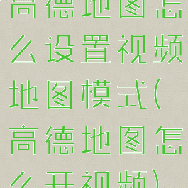 高德地图怎么设置视频地图模式(高德地图怎么开视频)