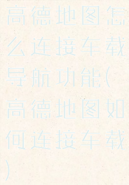 高德地图怎么连接车载导航功能(高德地图如何连接车载)