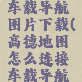 高德地图怎么连接车载导航图片下载(高德地图怎么连接车载导航图片下载不了)