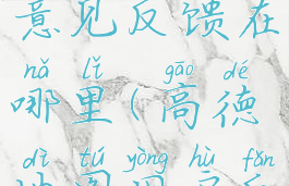 高德地图意见反馈在哪里(高德地图用户反馈)