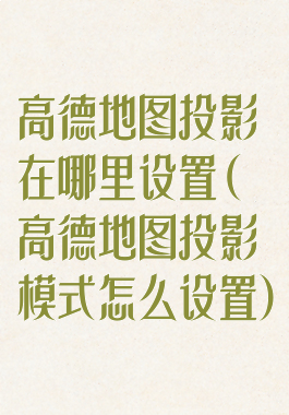高德地图投影在哪里设置(高德地图投影模式怎么设置)