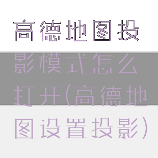 高德地图投影模式怎么打开(高德地图设置投影)