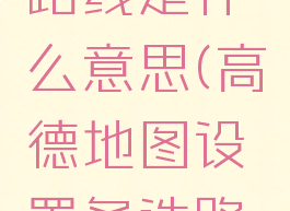 高德地图设置备选路线是什么意思(高德地图设置备选路线是什么意思呀)